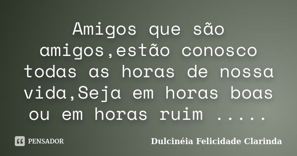 Amigos que são amigos,estão conosco todas as horas de nossa vida,Seja em horas boas ou em horas ruim ........ Frase de Dulcineia Felicidade Clarinda.