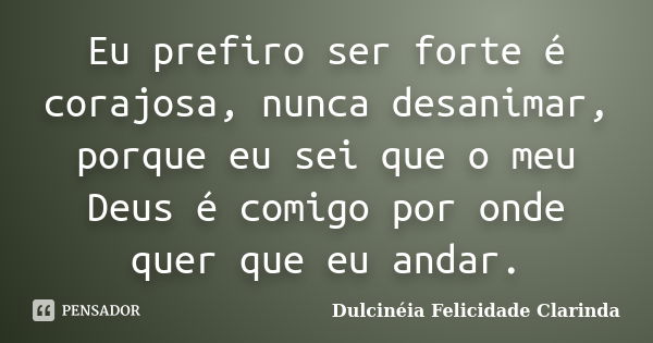 Eu prefiro ser forte é corajosa, nunca desanimar, porque eu sei que o meu Deus é comigo por onde quer que eu andar.... Frase de Dulcinéia Felicidade Clarinda.