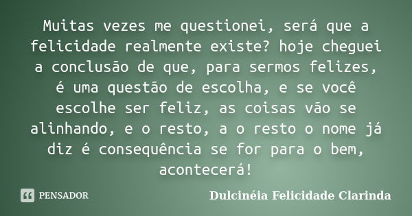 Muitas vezes me questionei, será que a felicidade realmente existe? hoje cheguei a conclusão de que, para sermos felizes, é uma questão de escolha, e se você es... Frase de Dulcinéia Felicidade Clarinda.