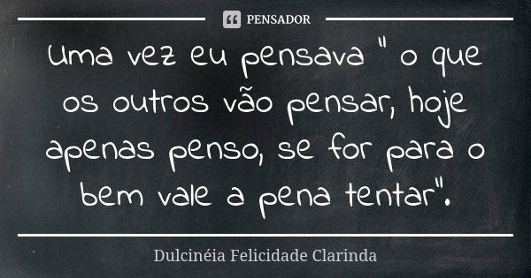 Uma vez eu pensava " o que os outros vão pensar, hoje apenas penso, se for para o bem vale a pena tentar".... Frase de Dulcinéia Felicidade Clarinda.