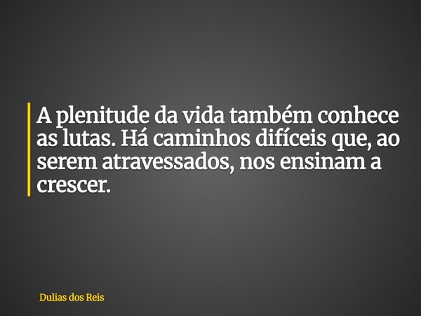 A plenitude da vida também conhece as lutas. Há caminhos difíceis que, ao serem atravessados, nos ensinam a crescer.... Frase de Dulias dos Reis.