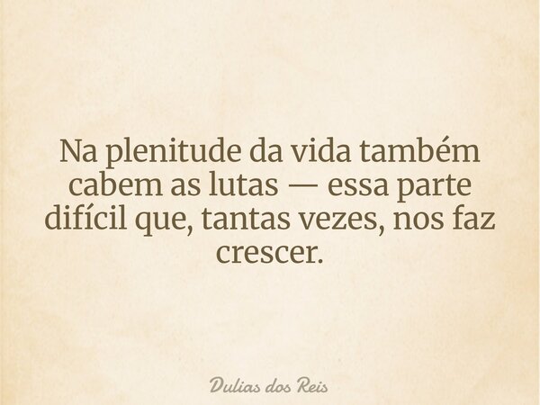 ⁠Na plenitude da vida também cabem as lutas — essa parte difícil que, tantas vezes, nos faz crescer.... Frase de Dulias dos Reis.