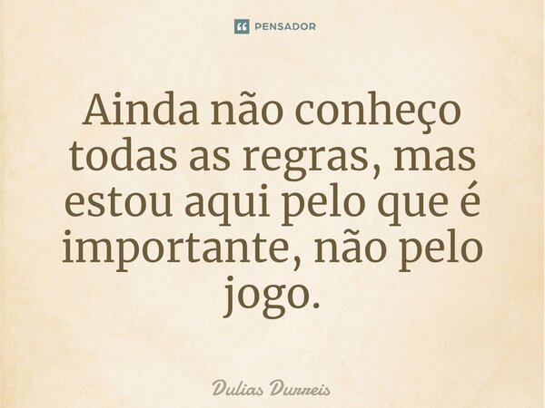 ⁠⁠Ainda não conheço todas as regras, mas estou aqui pelo que é importante, não pelo jogo.... Frase de Dulias Durreis.