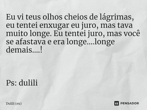 ⁠Eu vi teus olhos cheios de lágrimas, eu tentei enxugar eu juro, mas tava muito longe. Eu tentei juro, mas você se afastava e era longe....longe demais....! Ps:... Frase de Dulili (eu).