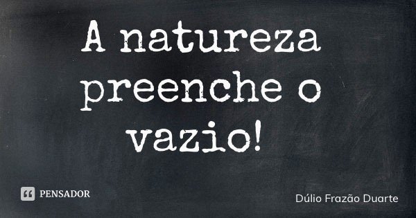 A natureza preenche o vazio!... Frase de Dúlio Frazão Duarte.