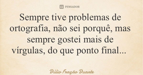 Sempre tive problemas de ortografia, não sei porquê, mas sempre gostei mais de vírgulas, do que ponto final...... Frase de Dúlio Frazão Duarte.