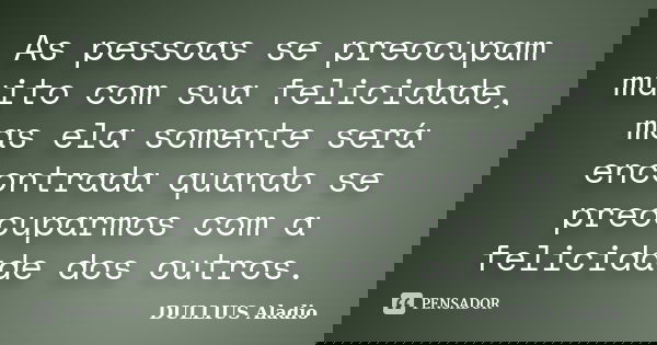As pessoas se preocupam muito com sua felicidade, mas ela somente será encontrada quando se preocuparmos com a felicidade dos outros.... Frase de DULLIUS, Aládio.