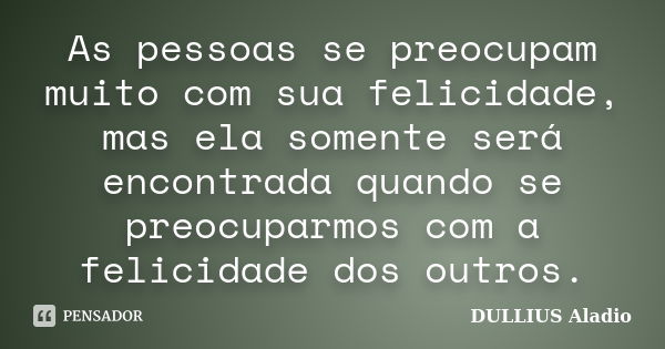 As pessoas se preocupam muito com sua felicidade, mas ela somente será encontrada quando se preocuparmos com a felicidade dos outros.... Frase de DULLIUS, Aládio.