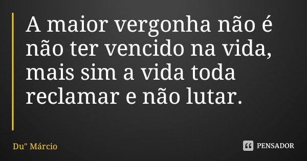 A maior vergonha não é não ter vencido na vida, mais sim a vida toda reclamar e não lutar.... Frase de Du