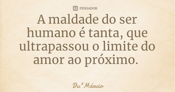 A maldade do ser humano é tanta, que ultrapassou o limite do amor ao próximo.... Frase de Du