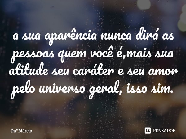 ⁠a sua aparência nunca dirá as pessoas quem você é,mais sua atitude seu caráter e seu amor pelo universo geral, isso sim.... Frase de Du