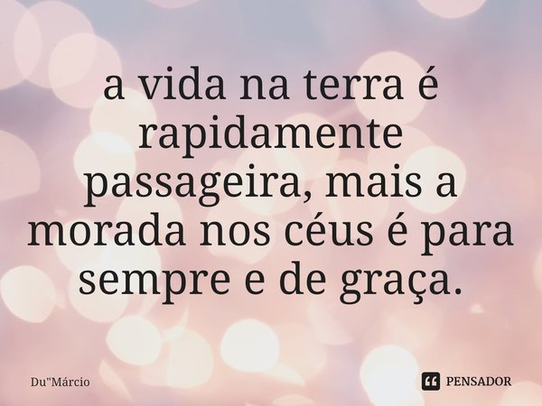 ⁠a vida na terra é rapidamente passageira, mais a morada nos céus é para sempre e de graça.... Frase de Du