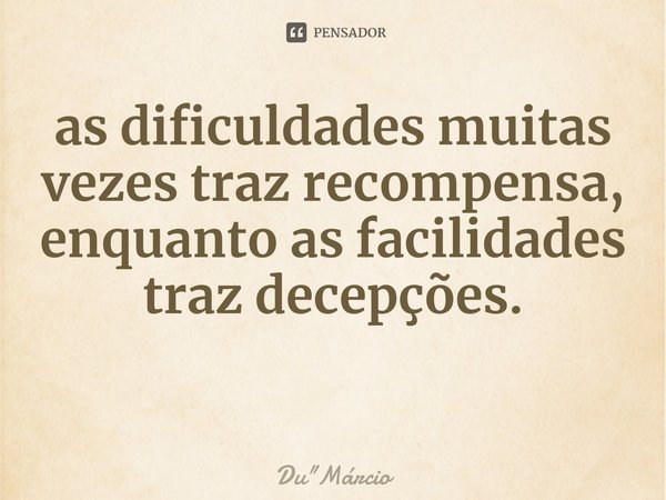 ⁠as dificuldades muitas vezes traz recompensa, enquanto as facilidades traz decepções.... Frase de Du