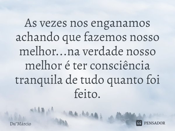 As vezes nos enganamos achando que fazemos nosso melhor...na verdade nosso melhor é ter consciência tranquila de tudo quanto foi feito.... Frase de Du