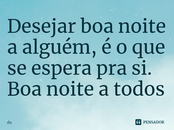 Desejar boa noite a alguém é o que se espera pra si. Boa noite a todos!... Frase de Du