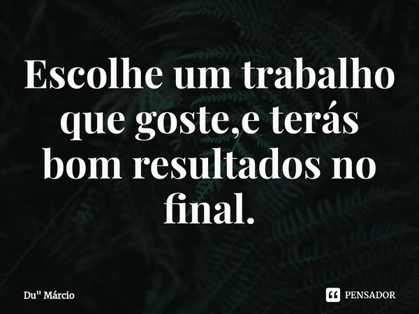 Escolhe um trabalho que goste⁠,e terás bom resultados no final.... Frase de Du