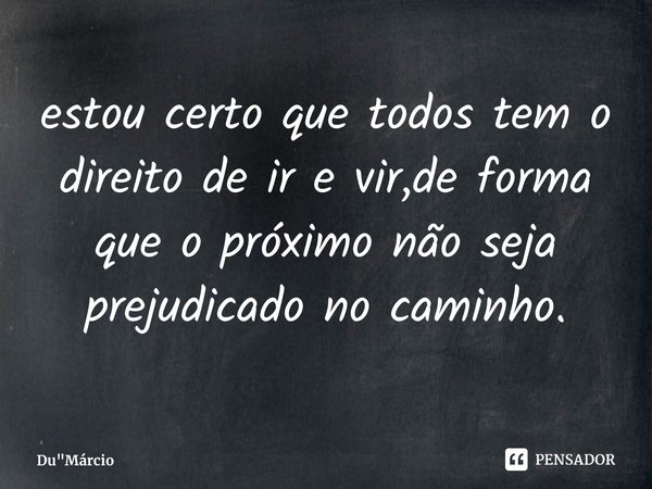 ⁠estou certo que todos tem o direito de ir e vir,de forma que o próximo não seja prejudicado no caminho.... Frase de Du