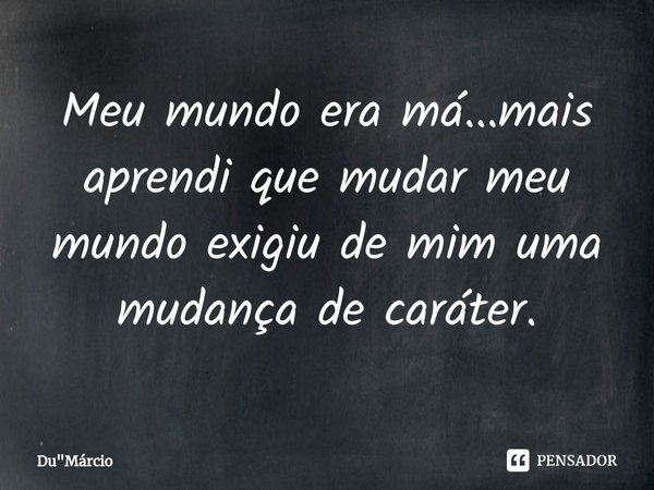 Meu mundo era má...mais aprendi que mudar meu mundo exigiu de mim uma mudança de caráter⁠.... Frase de Du