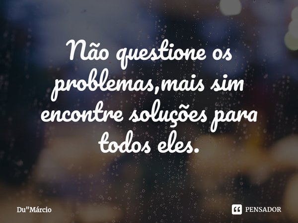 Não questione os prob⁠lemas,mais sim encontre soluções para todos eles.... Frase de Du