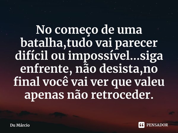 No começo de uma batalha,tudo vai parecer difícil ou impossível...siga enfrente, não desista,no final você vai ver que valeu apenas não retroceder.⁠... Frase de Du Márcio.