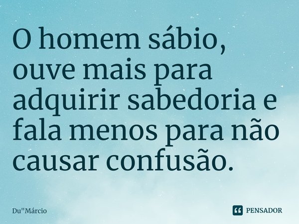 O homem sábio, ouve mais para adquirir sabedoria e fala menos para não causar confusã⁠o.... Frase de Du