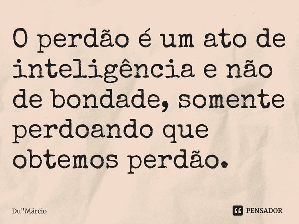 ⁠O perdão é um ato de inteligência e não de bondade, somente perdoando que obtemos perdão.... Frase de Du