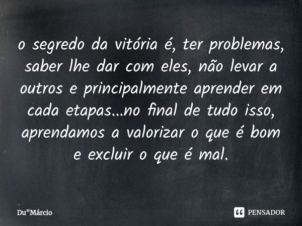 ⁠o segredo da vitória é, ter problemas, saber lhe dar com eles, não levar a outros e principalmente aprender em cada etapas...no final de tudo isso, aprendamos ... Frase de Du