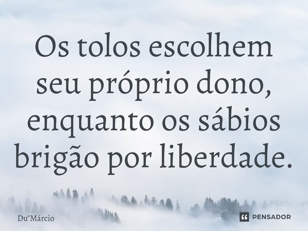 Os tolos escolhem seu próprio dono, enquanto os sábios brigão por liberdade.... Frase de Du