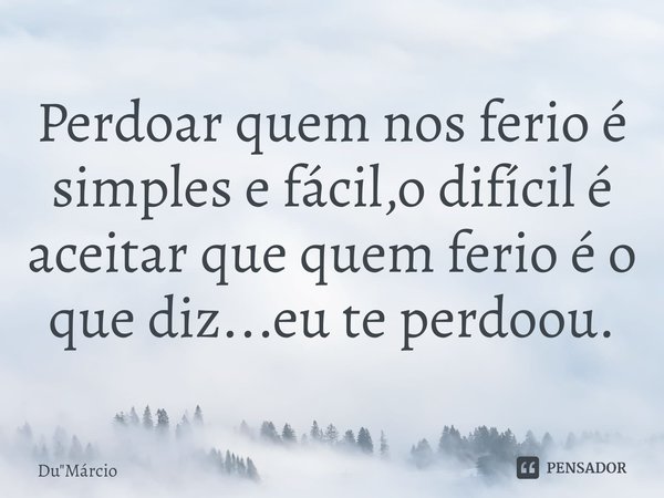 Perdoar quem nos ferio é simples e fácil,o difícil é aceitar que quem ferio é o que diz...eu te perdoou.... Frase de Du