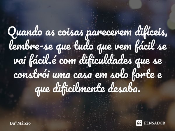 ⁠Quando as coisas parecerem difíceis, lembre-se que tudo que vem fácil se vai fácil.é com dificuldades que se constrói uma casa em solo forte e que dificilmente... Frase de Du