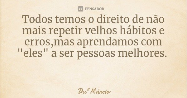 Todos temos o direito de não mais repetir velhos hábitos e erros,mas aprendamos com "eles" a ser pessoas melhores.... Frase de Du