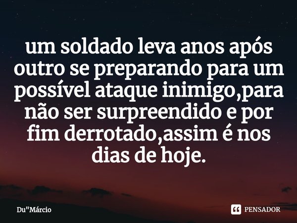 ⁠um soldado leva anos após outro se preparando para um possível ataque inimigo,para não ser surpreendido e por fim derrotado,assim é nos dias de hoje.... Frase de Du