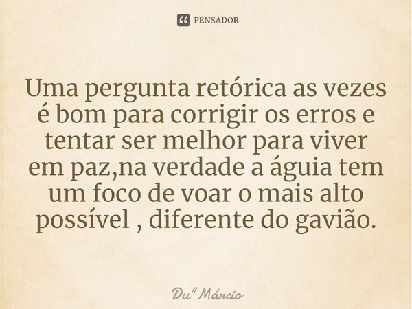 ⁠Uma pergunta retórica as vezes é bom para corrigir os erros e tentar ser melhor para viver em paz,na verdade a águia tem um foco de voar o mais alto possível ,... Frase de Du