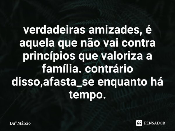 ⁠verdadeiras amizades, é aquela que não vai contra princípios que valoriza a família. contrário disso,afasta_se enquanto há tempo.... Frase de Du