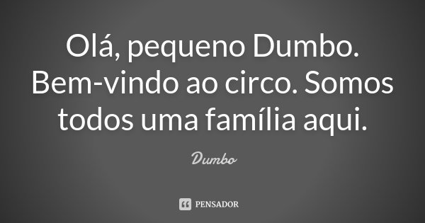 Olá, pequeno Dumbo. Bem-vindo ao circo. Somos todos uma família aqui.... Frase de Dumbo.