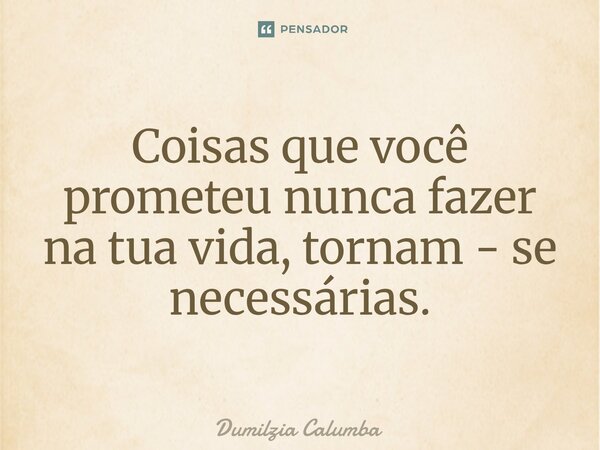 Coisas que você prometeu nunca fazer na tua vida, tornam - se necessárias.... Frase de Dumilzia Calumba.