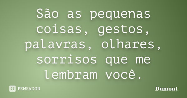 São as pequenas coisas, gestos, palavras, olhares, sorrisos que me lembram você.... Frase de Dumont.