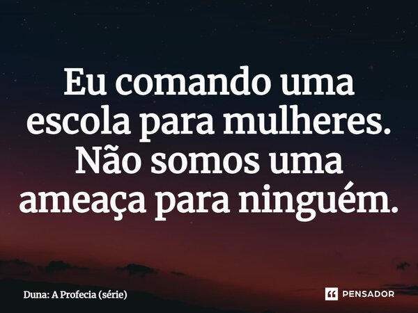 ⁠Eu comando uma escola para mulheres. Não somos uma ameaça para ninguém.... Frase de Duna: A Profecia (série).