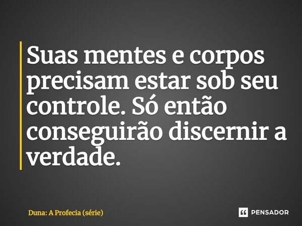 ⁠Suas mentes e corpos precisam estar sob seu controle. Só então conseguirão discernir a verdade.... Frase de Duna: A Profecia (série).