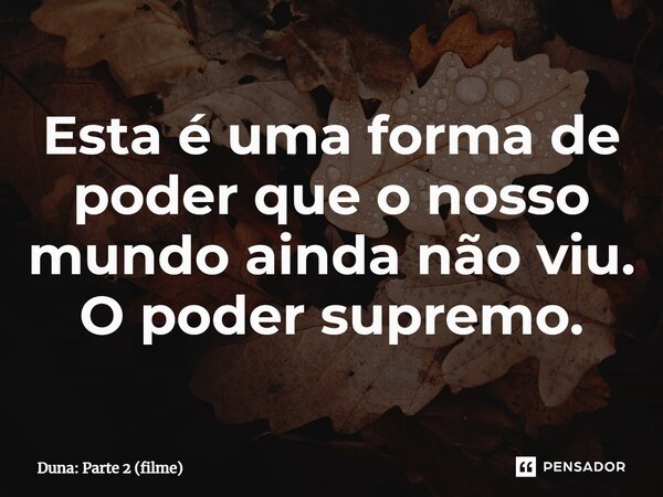 ⁠Esta é uma forma de poder que o nosso mundo ainda não viu. O poder supremo.... Frase de Duna: Parte 2 (filme).