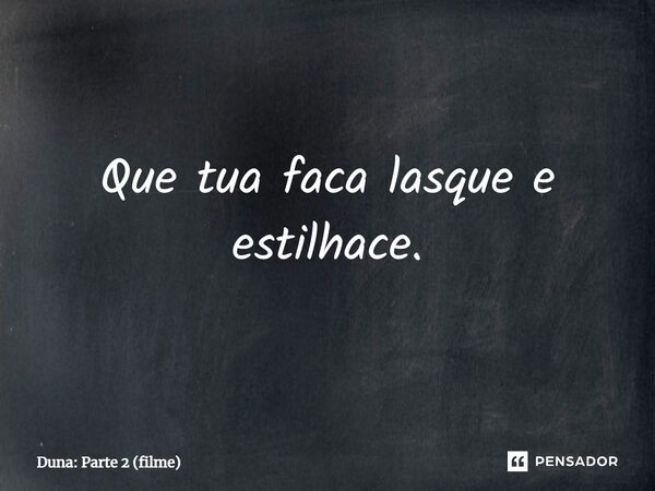 Que tua faca lasque e estilhace.... Frase de Duna: Parte 2 (filme).