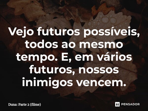 ⁠Vejo futuros possíveis, todos ao mesmo tempo. E, em vários futuros, nossos inimigos vencem.... Frase de Duna: Parte 2 (filme).