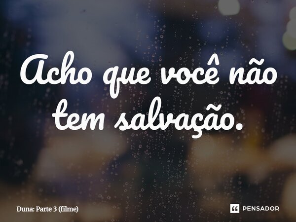 ⁠Acho que você não tem salvação.... Frase de Duna: Parte 3 (filme).