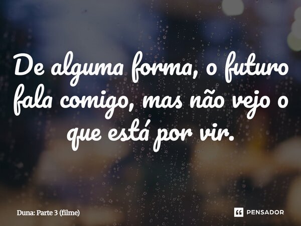 ⁠De alguma forma, o futuro fala comigo, mas não vejo o que está por vir.... Frase de Duna: Parte 3 (filme).