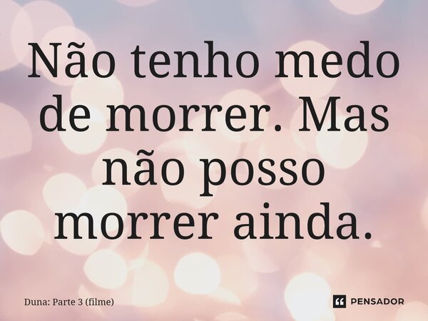 ⁠Não tenho medo de morrer. Mas não posso morrer ainda.... Frase de Duna: Parte 3 (filme).