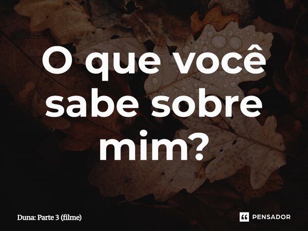 ⁠O que você sabe sobre mim?... Frase de Duna: Parte 3 (filme).