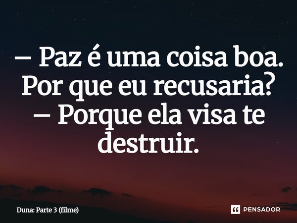 ⁠– Paz é uma coisa boa. Por que eu recusaria? – Porque ela visa te destruir.... Frase de Duna: Parte 3 (filme).