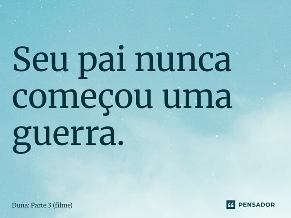 ⁠Seu pai nunca começou uma guerra.... Frase de Duna: Parte 3 (filme).