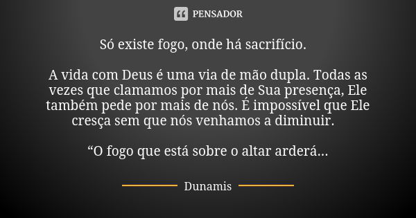 Só existe fogo, onde há sacrifício.⠀ ⠀ A vida com Deus é uma via de mão dupla. Todas as vezes que clamamos por mais de Sua presença, Ele também pede por mais de... Frase de Dunamis.