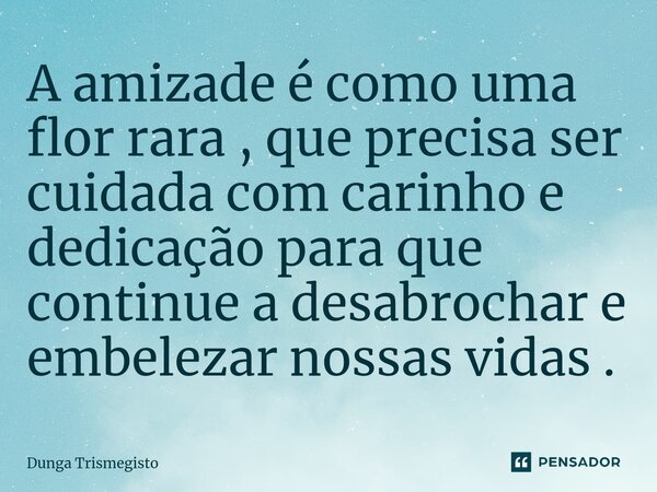 ⁠A amizade é como uma flor rara , que precisa ser cuidada com carinho e dedicação para que continue a desabrochar e embelezar nossas vidas .... Frase de DUNGA TRISMEGISTO.